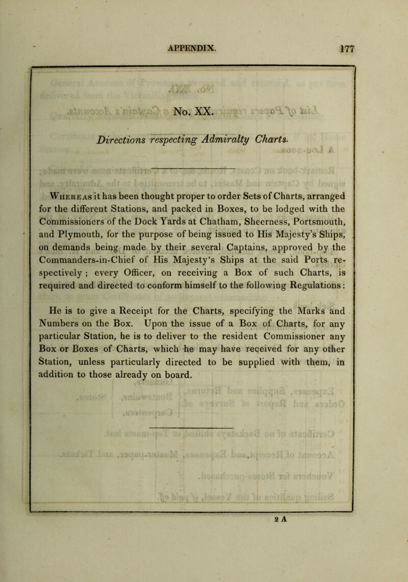 — r. Vr\\.-. vA No. XX. Directions respecting Admiralty Charts. j»o Whereas it has been thought proper to order Sets of Charts, arranged for the different Stations, and packed in Boxes, to be lodged with the Commissioners of the Dock Yards at Chatham, Sheerness, Portsmouth, and Plymouth, for the purpose of being issued to His Majesty’s Ships, on demands being made by their several Captains, approved by the Commanders-in-Chief of His Majesty’s Ships at the said Ports re- spectively ; every Officer, on receiving a Box of such Charts, is required and directed to conform himself to the following Regulations: He is to give a Receipt for the Charts, specifying the Marks and Numbers on the Box. Upon the issue of a Box of Charts, for any particular Station, he is to deliver to the resident Commissioner any Box or Boxes of Charts, which he may have received for any other Station, unless particularly directed to be supplied with them, in addition to those already on board.