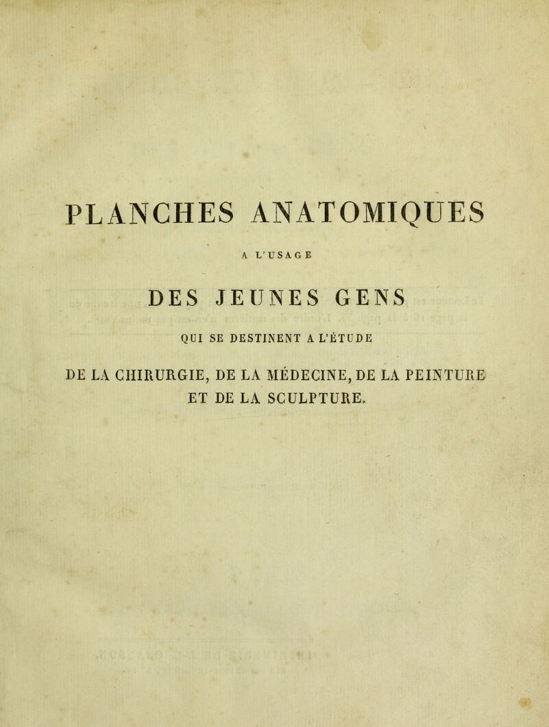 PLANCHES ANATOMIQUES A L’USAGE DES JEUNES GENS QUI SE DESTINENT A L’ÉTUDE DE LA CHIRURGIE, DE LA MÉDECINE, DE LA PEINTURE ET DE LA SCULPTURE.