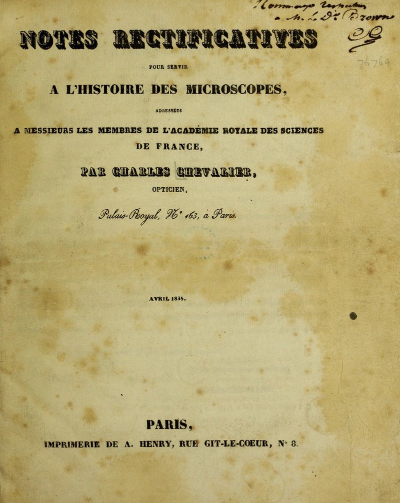 FOUR SERTIR C m*y* * ^F. A L’HISTOIRE DES MICROSCOPES, ADRESSÉES A MESSIEURS LES MEMBRES DE L’ACADEMIE ROYALE DES SCIENCES DE FRANCE, 2&S ®a&&3LSi (SHWÜMS&» OPTICIEN, 9&* i(j3, a fficmà. AVRIL 1835. PARIS 9 IMPRIMERIE DE A. HENRY, RUE GIT-LE-COEUR, N’ 8 m w