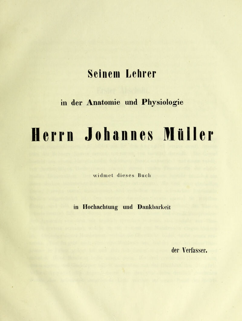 Seinem Lehrer in der Anatomie und Physiologie errn Johannes MAller widmet dieses Buch in Hochachtung und Dankbarkeit dei* Verfasser.