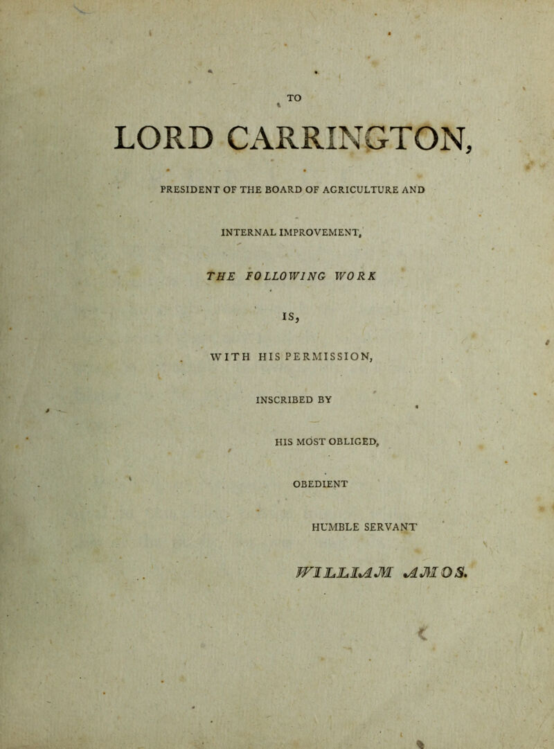 t TO LORD CARRINGTON, » PRESIDENT OF THE BOARD OF AGRICULTURE AND INTERNAL IMPROVEMENT, THE FOLLOWING WORK IS, WITH HIS PERMISSION, INSCRIBED BY HIS MOST OBLIGED, OBEDIENT HUMBLE SERVANT FFIJLJLI^M JLMO& ■