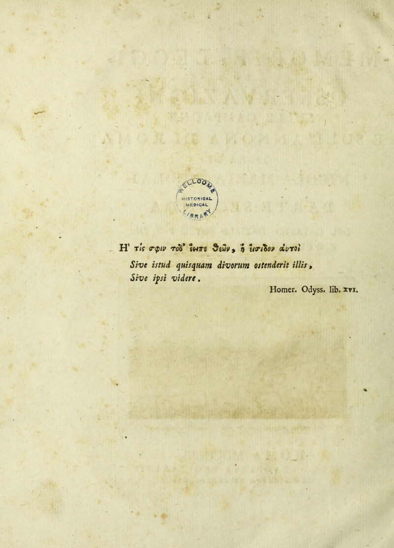 l A HI9T0«I0AU . MEOICAL H’ T/V <r<piv ToV Iwrg ‘S’Éwy» h s/sTiW dutoì Sive istud quisquam divorum ostenderit illis, Sive ipsi videre, Homer, Odyss. lib. xvi.