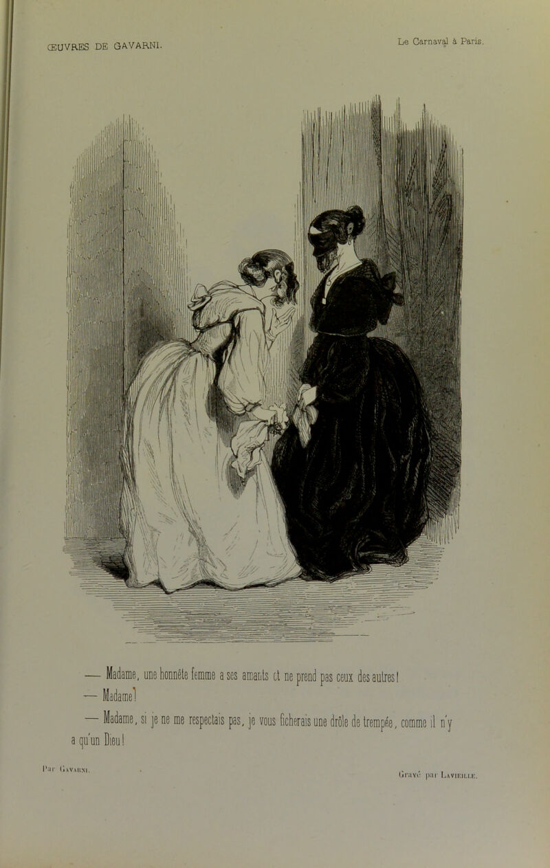 — Madame, une honnête femme a ses amants et ne prend pas ceux des autres I — Madame! Madame, si je ne me respectais pas, je vous ficherais une drôle de trempée, comme il n’y a qu'un Dieu!