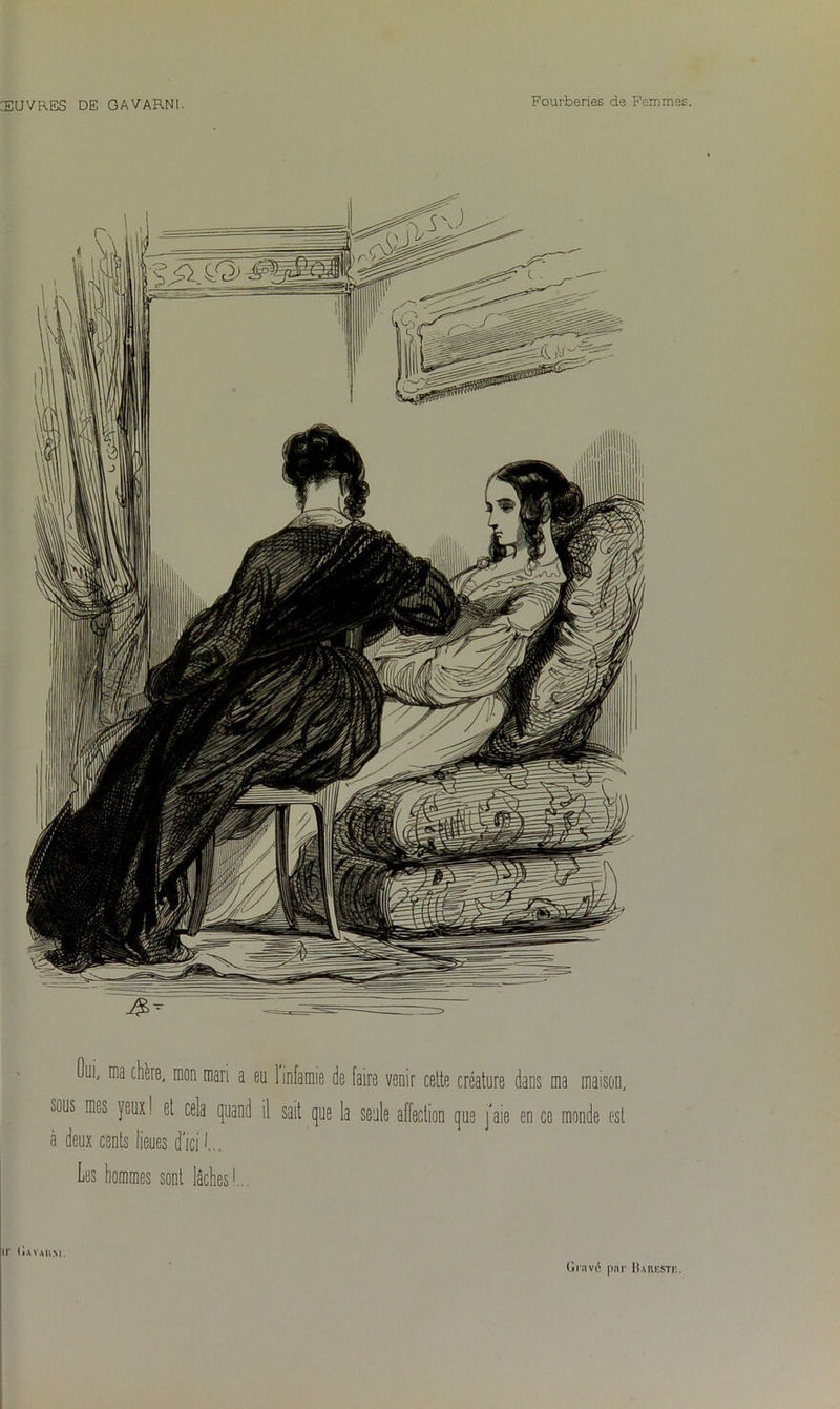 Oui, ma chère, mon mari a eu 1 infamie de faire venir celte créature dans ma maison, sous mes yeux ! et cela quand il sait que la seule affection que [aie en ce monde est à deux cents lieues d’ici L Les hommes sont lâches h ir (îavaiim. Gravé par Dareste.