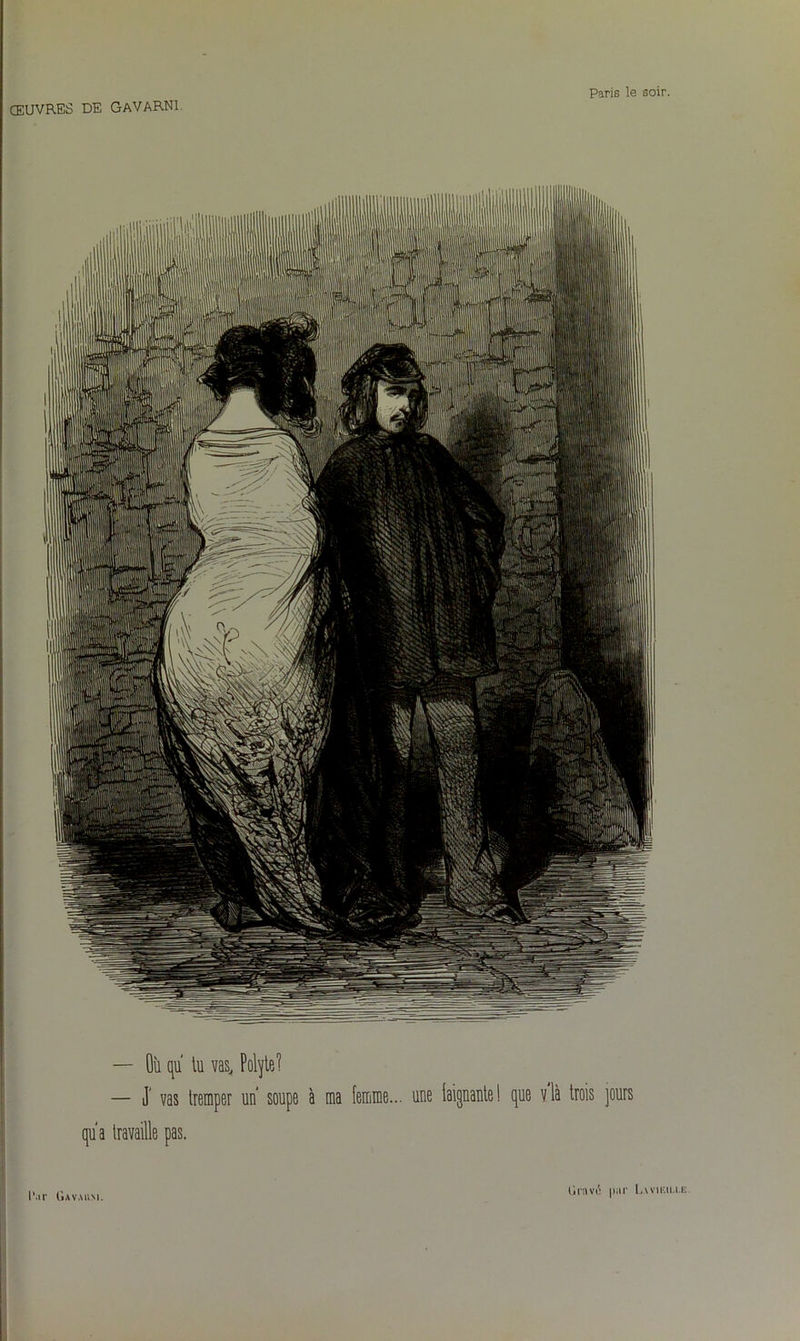 — Où qu tu vas, Polyteï — J' vas tremper un soupe à ma femme... une laignante! que vlà trois jours qu'a travaille pas. l’ar Gavaum Gravi par Lavieu.ee