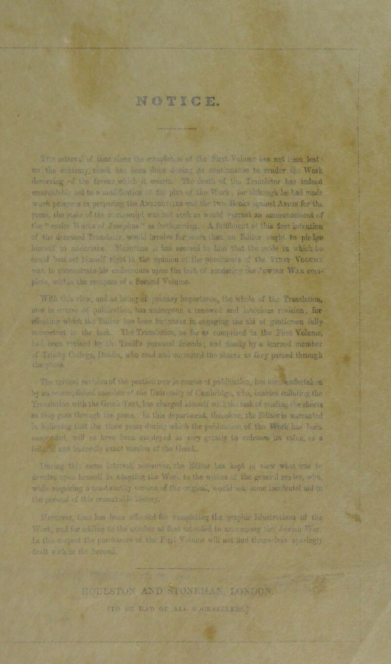 NOTICE ■'V-'i- s. ■iM I'f'' inters..' jf time '!arc !He of tl;e Fint- Volume. I’* not I jon lost • on tiic coalnu/, marli ba: been ;loiiO d uiue its couiinussoe :o rondcr tb. Work <lo= rviiig 'if t;’.o fevoue wliic'li it <:t>urrs. T|-.c ib 'itb of tbi. Tnmilator hai indewi 'inavcuJi'l:.led to t> laoii'Ci'atior- of tl-,'. ^lian of Uui Work i for allhoui,'!! lio '.ad maiff o’.ii;-h pr ,'£■■, s in prev irinfr tlie AnuociU£a and tiio {no Books ’.■ .■imt ApioKfor ttu. pres.'-, ilie ?tuio yf the. b' iriuseilf’t was not sneb as w.piud ’■'orrant au wmoanceificut of I'.i'  cniirp T\ or-.s of Joscpluis ” as iorttkjomiiij;. A fuifilncnt o' t'-is ftrsr iji'uitipn of tuii d';ecas«J TMtisLu-.r, wui !>' lavolirc f.r •uoro iao .u Editor .lagbi to pklgo liim=.-»ij :a ueiici vaf.o Mt.m'iiBe it has sef-'ied l-o lu.n that the-.■..de in v.hichl:e coiiiJ hesi .-et I'.i.ii .i lF ri.Tht ia tiio oynolon of the ourc.TafC'.i ■'f tlie ¥rp.$v Voarrsin •va-’. tC' conetiitrato iii? tiruitauours uyioa the ti'.k of tcrujetl'i'r the .'ow;sn War coi.i- pk'e, the rt' ;.;j£fs of r SecjnJ Voluioe- With •' i . eh- .V, ,uiil as Lit'in;’ of pcimarj important;, tlio mho'e of tue rranskiioB, now in •ais<e of pubdoatioo,'uia'luaerfrono a renewL-.l ai d Uioriovw revision; for e<l'X'.ii ? whioli till Eiiiioj- Ini btien fortnnris in onyfugiiig ice aid of gautkinen fully- o the turL Tl;o TraJw'.atton, so fw as coiiipriscd fu Um Eirat Volume, ,i i 'oec!i ' •vw.sd b t.'i. TidiU's personal friends; and i’luaiiybva Icanied member if Ttiiiify Coll.-ge, Di'hiiu, olio rea.i and ijo.ipctcd the siioots a. they passed through the I Tbi aiiioil te-. ■ r >uof Uio [K)rtiy;i I'owjn course if puMiciitioa, has iieo-SSiudertai. n !>y uu ' '■ -.omidi'i.ial moioh'Cr ilie Tlnivr.'vity of Caniun'Ig !, vrho, besides colluti-.g the Tr 'shiii ill withlhr Gr-;i k Text, Las di&rged uimsclf wi.iih laski'f rcuuliag {''eshei'ts j i' -.ss tiiro igh :'«• prei.a. \e tins deparitticnt, thciofcrc, the Jiditi!ri.s Warranted i. i ’.ii ■■ 1 ig li.at i.tie i:ui c years dunV. ivid h the pidilice m of the Work has ’'Xu vii! .-o have i-eeu ci.i'iloied os fi.7 giwuUv to enhanco its rake, •, a frjU^ fc'’.! ie;xnctily cxect versiou of t’je Gicct. Itmiui' tbi. .-anio i'lterval, inOveovcr, the Editor has kept tu view wb,-.t sms <<• jrrclve iti uself ill ediiptiiig tbe Wor.. to ll<e u-d.es the generd reader, wlio. vr'iil' re-‘[uiriug a tiuAwoiiliy v.-eloa if tile original, Mould oik some iacideatal suJ in :.'iO pc-r.iiu! yf thii rc.uftxk'jlh ..istory, .Moreover, time has been I'.tfoulcJ for ojuiplding tl c grapliic lilustniiioiis of tiie rh, a'.i.l f ir cioimr to tl'O uofylici nt kikuideii (0 nneoinp-my the- •fcuhii War In l!.... r .-pent t’lo eui ■ii.'v-..r* '.d the i’lfet Vkilame «Pe uot iind tii.'ais dvtr. spyingiy v.'h in tlu 'rccoud. I d I 1 I I r 1 1 I I I 1 I ’ ' t:-'iJLSTu>' -OiD .%\)M ‘iAV L(.>M)CN. V (to o;; TuU' Of -u,* i;aOKsai.i kbs.i