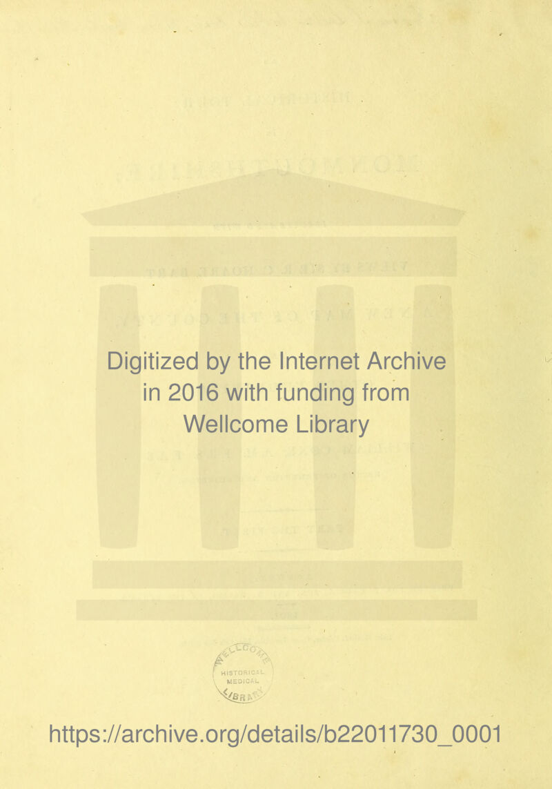 Digitized by the Internet Archive in 2016 with funding from Wellcome Library f historical \ MEDICAL h https://archive.org/details/b22011730_0001