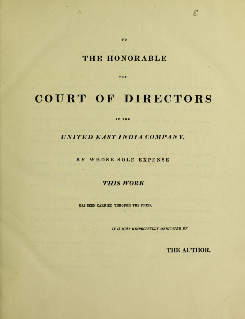 TO THE HONORABLE COURT OF DIRECTORS UNITED EAST INDIA COMPANY, BY WHOSE SOLE EXPENSE THIS WORK HAS BEEN CARRIED THROUGH THE PRESS, IT IS MOST RESPECTFULLY DEDICATED BY THE AUTHOR.