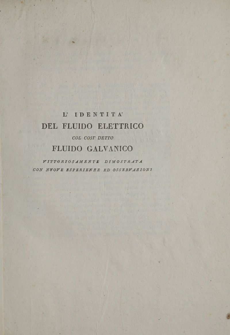 L IDENTITA’ DEL FLUIDO ELETTRICO COL COST DETTO FLUIDO GALVANICO VITTORIOS4AMENTE DIMOSTRATA CON NUOVE ESPERIENZE ED OSSERVAZIONI