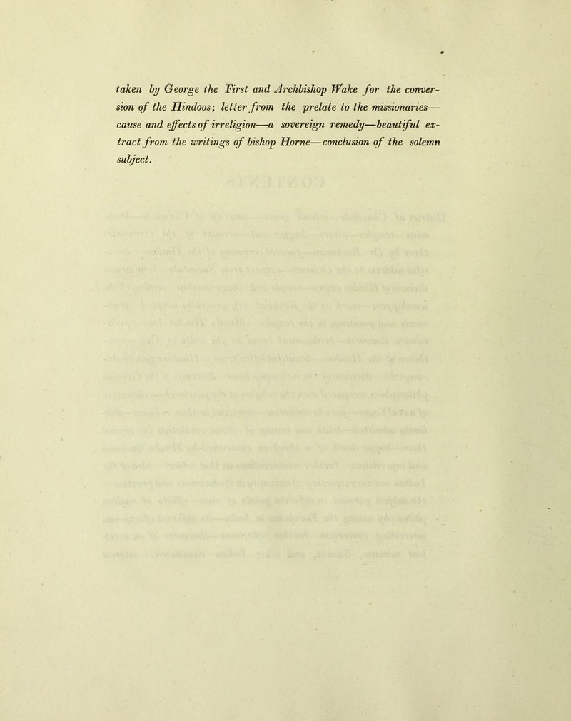 taken by George the First and Archbishop Wake for the conver- sion of the Hindoos', letter from the prelate to the missionaries— cause and effects of irreligion—a sovereign remedy—beautiful ex- tract from the writings of bishop Horne—conclusion of the solemn subject.