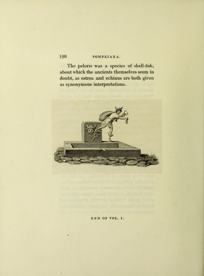 The peloris was a species of shell-fish, about which the ancients themselves seem in doubt, as ostrea and echinus are both given as synonymous interpretations. END OF VOL. i