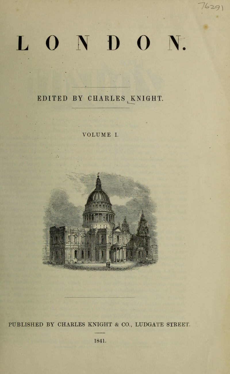 LONDON. EDITED BY CHARLES KNIGHT. VOLUME I. PUBLISHED BY CHARLES KNIGHT & CO., LUDGATE STREET. 1841.