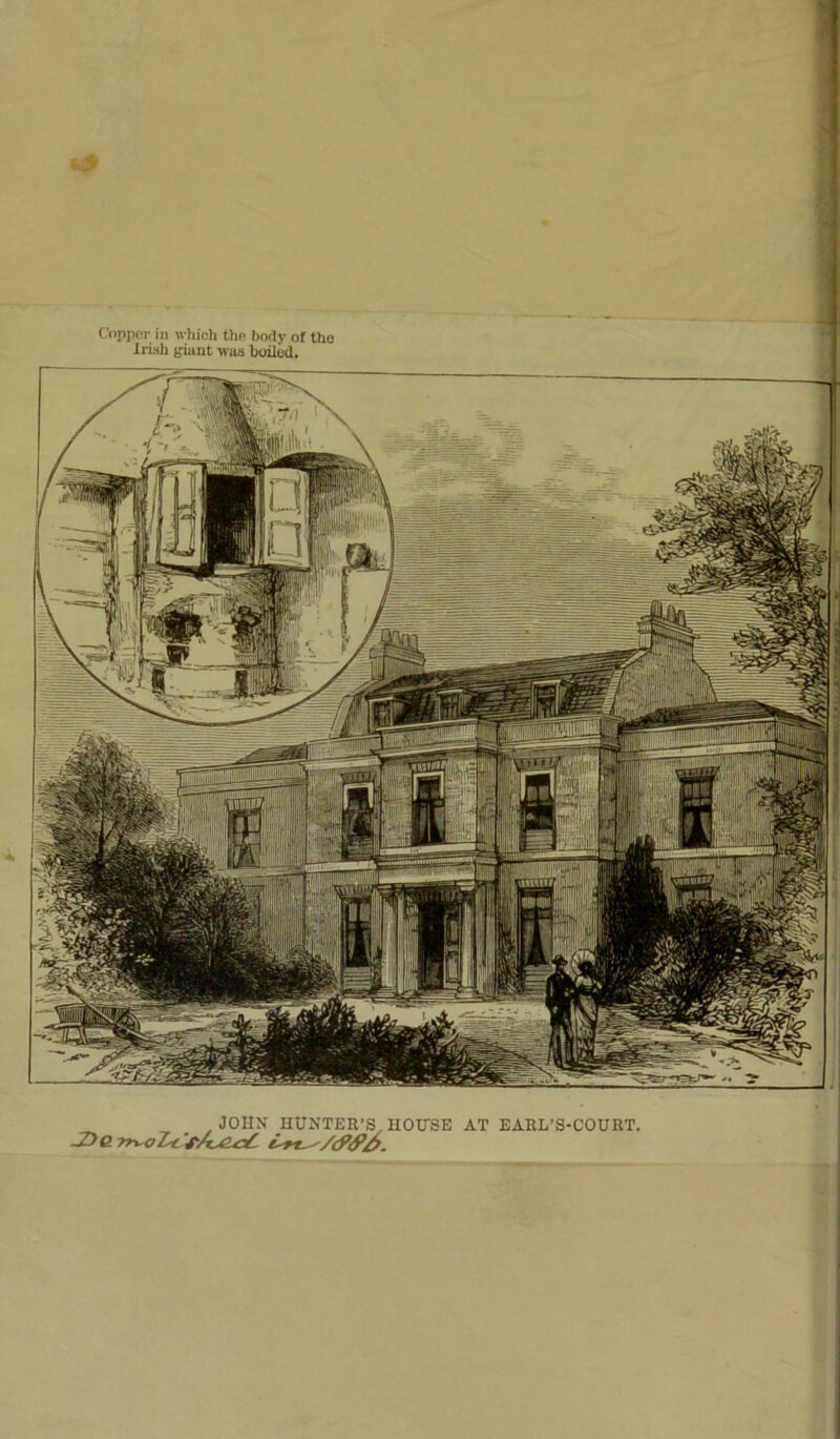 Copper ill whieh the body of tho Iri.sh b'iunt was boiled. %■ i-i4j4f«iit«wiPrc^S4iaDI ilB 5® I !i '1 i; JOUN HUNTER’S^ HOtTSE AT EAEL’S-COURT.