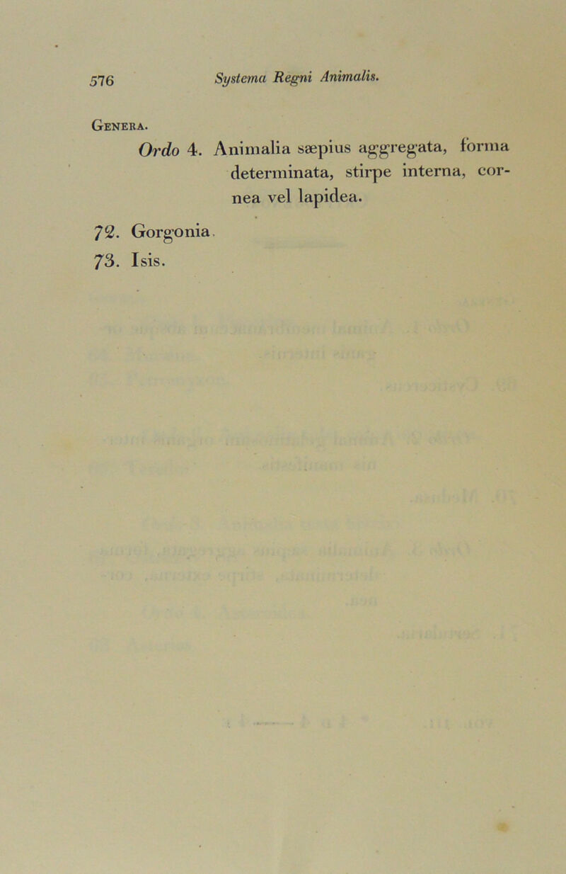 Genera. Ordo 4. Animalia saepius aggregata, forma determinata, stirpe interna, cor- nea vel lapidea. 72. Gorgonia. 73. Isis.