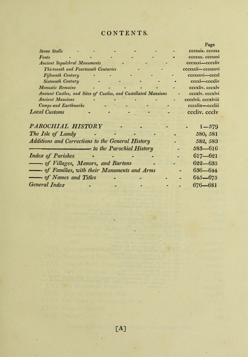 Stone Stalls - - - Fonts - Ancient Sepulchral Monuments - - Thirteenth and Fourteenth Centuries Fifteenth Century - Sixteenth Century - - - - Monastic Remains - - - Ancient Castles, and Sites of Castles, and Castellated Mansions Ancient Mansions .... Camps and Earthworks - Local Customs - PAROCHIAL HISTORY The Isle of Lundy - Additions and Corrections to the General History to the Parochial History Index of Parishes - °f Villages, Manors, and Bartons of Families, with their Monuments and Arms of Names and Titles - General Index - [A] Page cccxxix. cccxxx cccxxx. cccxxxi cccxxxi—cccxliv cccxxxii— cccxxxvi cccxxxvi—cccxl cccxl—cccxliv cccxliv. cccxlv cccxlv. cccxlvi cccxlvii. cccxlviii cccxlix—cccliii cccliv. ccclv 1—579 580* 581 582, 583 583—616 617—621 622—635 636—644 645—.675 676—681