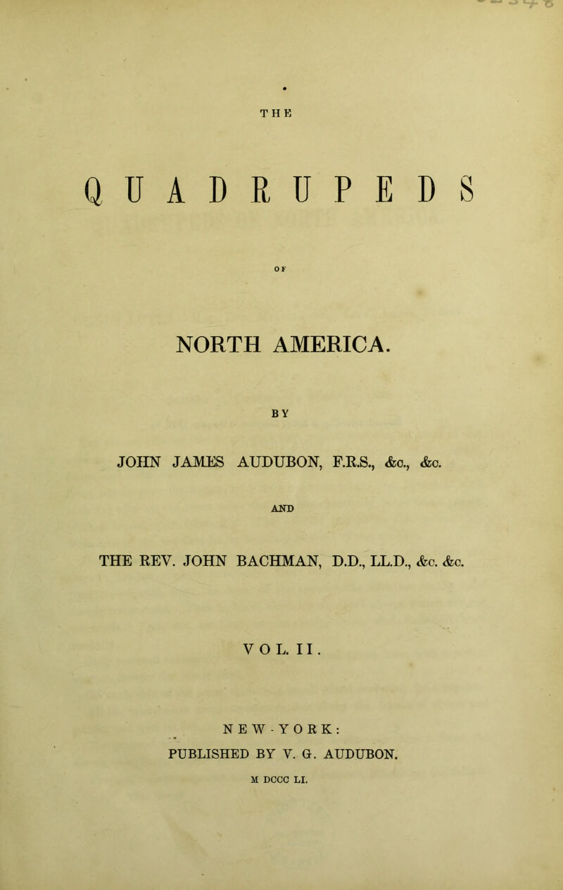 THE QUADRUPEDS OF NORTH AMERICA. BY JOHN JAMES AUDUBON, F.R.S., &o., &o. AlH) THE EEV. JOHN BACHMAN, D.D., LL.D., &c. &c. V O L. 11. N E W - Y O R K: PUBLISHED BY V. G. AUDUBON. M DCCC LI,