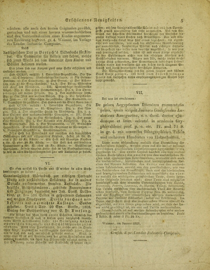 schäften; alle nach den besten Originalen gewählt, gestochen und mit einer kurzen wissenschaftlichen und den Verstandeskräften eines Kindes angemesse- nen Erklärung begleitet. gr. 4. Weimar, im Verlage des Landes - Industrie - Comptoirs,. Sfebft ZütSfüfjrllcfyem Sott ju S3crtud)’§ Stlb^r&ti^e für JCtrt- her. <5in ßommenfar für keltern unb 2el;rer, welche [ich jene.S 'SEBetfö bet bem Unterricht ihrer Äinber itnb ©chüler bebienen mollen. S5on pbem ftnb »er JCittjem jioel nette tiefte erfdjtcnen unb oerfenbet toorben, rg>r.ft CCXIV. enthalt: I. 83?rnüfcf)te ©egenflanbe. ©ie 53a« ptta§. il. Sättßtbiere. , 33?erföürbtge Xntitopfn. r) ©te ©rtmm: 3Cnttlope. 2) ©er ©ambSißnu 3) &a$ ©uecei. 4) ©ec Sfdfjan* f;ng unb 5) bie SBerg = 2Cntttope. 6a.b. ©ec 2lbba;:, StKänndjcn tmb Äcp'f fceS SBrifcc!;e;ig, — III. SKcrlmttrbtgc brafiliamfdje 836geL gig. 1. ©ec grüne SeompefeiBogel. fyig. 2. ©er £ronn peteroogel mit mnßen glugeln. $tg. 3. ©ec nacftjttrnige SbtS. gig. 4. ©ec 3bi§ mit weißem SSurgel, gig. 5. ©er fpf^fcbmdn- j-tge Sbi®- — lY. SSecnnfdjte ©egenftanbe. ©ie — V. Sertnifdjte ©’egetijliliibe. ©et 4?a»cn unb bie ©fabt Stooan'no.. ft GCXV. enthalt: I. Sermffdfjte ©egenftnnbe. ©ie ©änbmidb«* Snfulaner.— II. @ättgt1;iere. gig. 1. ©ec ?J3a» pitj. gig. 2. ©er »irgtntfcbe £irfd; im SSinterpetj. gig. 3. 4. ©ag Drianat ober norbamerieamfdje ©lenntijfer. — III. SKerf« mürbtc.e gifr^e, w'ig. 1. ©ec ©KbenfladjeL gig. 2. ©ec pitnc* ticte Mnerftfd). gig. 3. ©ec .Kalamin ober ÄonigSflfd;. gig. 4. ©ie ©tumpfnafe. gig. 5% ©ec fParabiesflfd;. — IV. S3ermifd)te ©egenjtänbe. ©a§ ©dTlthtfd;ufjIdi:fer.- Regiment tti Storwegen.— % S5ermt,fd)fe ©egenflante. ©lagi;üttenacbett. ' 3e£:r 4>eft beS Siteecbudjä mit tcurfdjen unb franjs&fifdjra ©tElärungen tmb mit ’ aüSgemattcn .Kupfern, foflet 16 @r. ©. fbcc 1 gt. 12 Är. Stb'ein; ©in 4?eft mit fdjwatsen Tupfern 8 ©r. ©, ober -36 Är. Sibein. 1— ©in Y?eft beö aufiffitjclrcljen ©ommentarS 4 ©r. @. cbec 18 tr. S?l;nn. — Bollfiäntige (Jjcemplare, formte eingeine, ©efte ftnb in bec S5erlag6l)anbltmg, fo wie in alten Sudjfjanblungen ^,eg unb Xuslanbe« jit haben. VI. ©0 eben eerlfe-ß bie treffe unb ifi wieber in allen 33uif)s hanblungen jtt haben: . ... 1 ©rmdnnuhltchcS 236rterüuch jur riesigen S3erhcut« fßung unb ioo{lßnMid;en.(ürfldrung ber in unferer ©puufre boffommenben frsmbea 2Cuebrucfe. gitr beutfehe ©cfchaft&maniier, gebildete grauenpmmer unb ^ungüstge; bearbeitet »on Sol). 33ol!be» btrta. gr. 8vo 586 ©eiten in gefallenen ßeiumnen auf meinem Strucffjapier. dritte bu rcl; au § ven belferte uub, v eimefyrte Auflage, ©aüber geheftet. §)reig 1 Shlr. 20 ©gr. JBerlfn, 1828. Serlag ber SSucbbnnbiung bon d. gr. 2f me lang, ©ie 21 bffd)t bc§ f^oit burch Gnsere (Sdjtiften rühmlich be* Kirnten 9JerfajJerS ifc and; in tiefem gans pocjüglich braud;= rarem SBerfe ur.oecfennbgc tiefe: bie rtetnfgung itnfrer tf^o r t r e i d; e n Umgang«: ti n b ® e f d; d f t S f p r a ö) e 5 u b e» rS rbertt. .©ehe »tele grembwecter, fur...melä&e mir im ©?ut< fc&ea furje, üngemcff.ne mctltlingenbe XuSbrücfe haben , i'ou« nen fo nach «nb nad> eüttehclief) gemalt werten. 9?;ch't fo leid;t aber ift e« mit SSecbrünoung ber guten.Jbnnlwortcr unb ahberetlmgbrncf-e, bie fdjon .baö S3ürgerrsd;t erlangt f;ab?n.— ©t'e ©rtldcuHj »uler tKebniffe unb 2fi,s&räcfs i^ <jenäu an>;cs geben; erkfene fetnigeatfbeuffdje SSSalcr itub auä; bimiSprad;: geifte gemäß neugebilbrie ftnb nid;t auiigelaffen. Siet bem ©e= braud) bec ficbecften ^»ülfSmittet beridjtietc bcc SJerfaffer bie zweite ?Xuf(age feines iBuduP nach ©nintfdgeni Sion unb rtdts tige ilusfpcad/e finbet man hier genau getdf>net'; tie eigont* liehe unb »etbhVmte, wie auch bie entferntere SBortbebcutung gut untecfdiiffccn, frembartige ilSbcter nach 'richtiger Sdjte-ibi art baigefttllt uns b.ifüc rein beutMfje angeführt, fo wie jene auch h’niängUdf crtldrt. 2£IteS ijt mit einer dtürje abgefaßt, bie ber, ©Klärungen nidjts »on bec nothigen .Klarheit urb fflollfldnbtgfeit benimmt. 5)J}6gcn nun 201?, welche tiefe« cefdu hallige 33ucl; gebrauchen, ihre ©rwattung.n befriebiget fluten! Bücher tiefer 2lrt bewdhren fid) am bejlen fcurch längeren @e: braudf) unb bujjfh mtebert,olte berichtigte Xuägaben. ©ie SerlagSbanblung' hat für gute« kopier unb [dumc-tt ©ruct ©orge getraaen, mb barch einen äußer ft billigen ^>rei« bas Unfcbaffen biefeS empfehlungSitfüibigen SSud;eS fcl?c leicht gemacht. VII, Bei uns ist erschienen: De pxisca Aegyptiorum Htteratura commentatio prima,, quam scripsit Joannes Godofreäus Lu~ äovicus Kose gurten, s. ’s. tlieol. doctor ejus- deraque et litter. oriental, in aeädemia Gry- pliisvaldensi prof. p.'o. etc. IV. und 71 S. in gr. 4. mit neunzehn lithogtapliirten- Tafeln imd mehreren Hunderten von Holzsclmitten. Diese erste Abhandlung enthält eine Darstellung der enchorischen Schrift,, welche ganz auf die bisher bekannt gewordenen griechischen Uebersetzungen ägyptischer Texte gegründet ist. Das erste Capitel handelt von den encho- risclien Buchstaben ; das zweite von den enchorischen Si- glen oder symbolischen Schriftzeichen , worunter sich auch die enchorischen, hieratischen und hieveglypidschen. Zei- chen der M.onate befinden; das dritte von den enchori- sclxen Zahlzeichen, sowohl von den gewöhnlichen, wie von den Zahlzeichen der JVIonafstage; auch sind die hieratischen und hieroglyphischen Zahlzeichen mit angeführt; das vier- te enthält die wichtigsten griechischen Texte, deren ägyp- tische Originale bekannt sind; diese Texte sind möglichst berichtigt nach den neuesten Untersuchungen von Botrckh, Biittmann, Peyron, Letronne, St. Martin, Young, Schoemann. Die Tafeln enthalten den enchorischen Theil der Rosetti. sehen Inschrift, den Berliner Papyrus Nro. 36. vollständig, und die Eingänge der sämmtlichen übrigen enchorischen Papyrus der Berliner Bibliothek , nebst der Erklärung. Im Texte der,Schrift sind die euphorischen Worte überall da abgebildet, wo' von ihnen gesprochen wird, so dafs der Le- ser nicht genöthigt ist, sie erst auf Tafeln nachzusuchen. Diese Schrift ist auf weifs.es Schreibpapier sehr sauber gedruckt und durch alle Buchhandlungen zu beziehen. Preis 3 Pithlr, S. oder 5 Fi, 24 Kr, • - ' /* ! - 1 * Weimar, im Januar 1828, -4 • ni ■ Grifsh. <9. pr. L'anäes-Iiidustrie- Comptoir.
