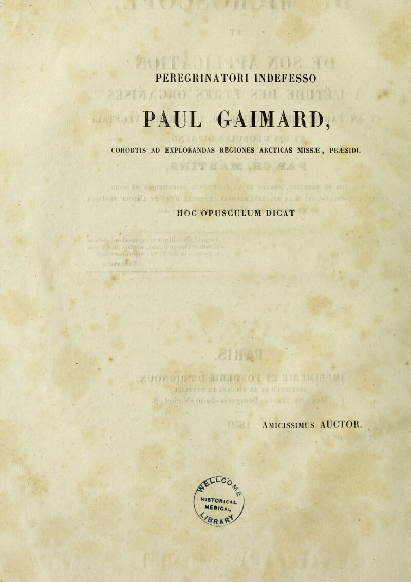 PEREGRINATORI INDEFESSO PAUL GAIMARD, COHORTIS AD EXPLORANDAS REGIOXES ARCTICAS MISSÆ, PRÆSIDI. HOC OPÜSCULUM DICAT A.micissimus AUCTOR.