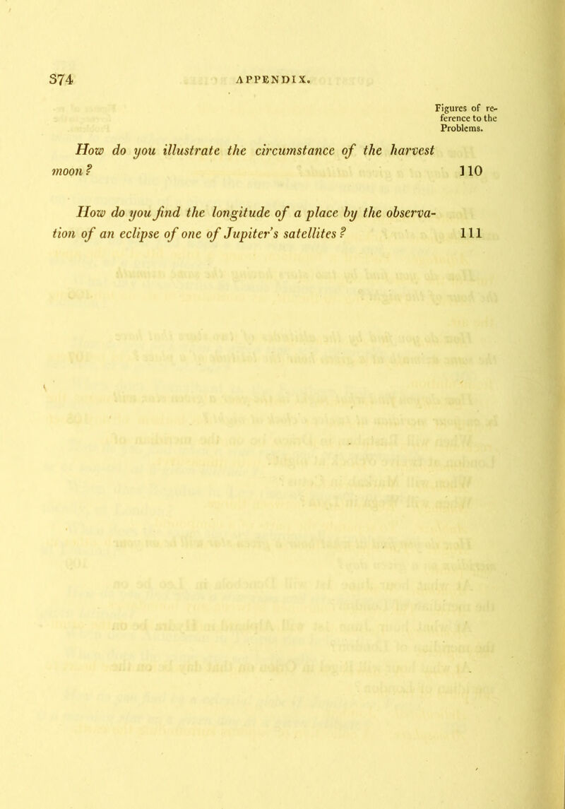 Figures of re- ference to the Problems. How do you illustrate the circumstance of the harvest moon ? How do you fnd the longitude of a place by the observa- tion of an eclipse of one of Jupiter s satellites ? no 111