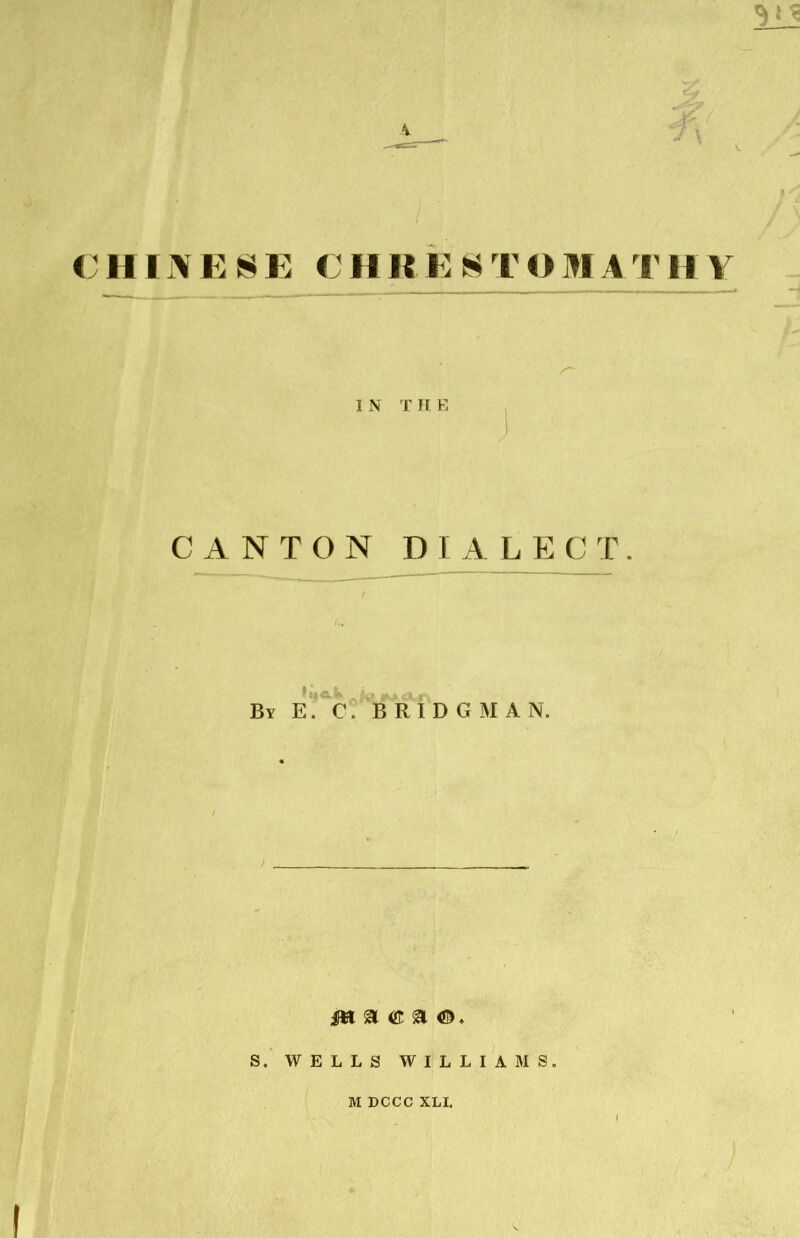 CHINESE CHRESTOMATHY I N THE CANTON DIALECT. II f * By E. C. BRIDGMAN. i»l ^ « a S. WELLS WILLIAMS. M DCCC XLI.