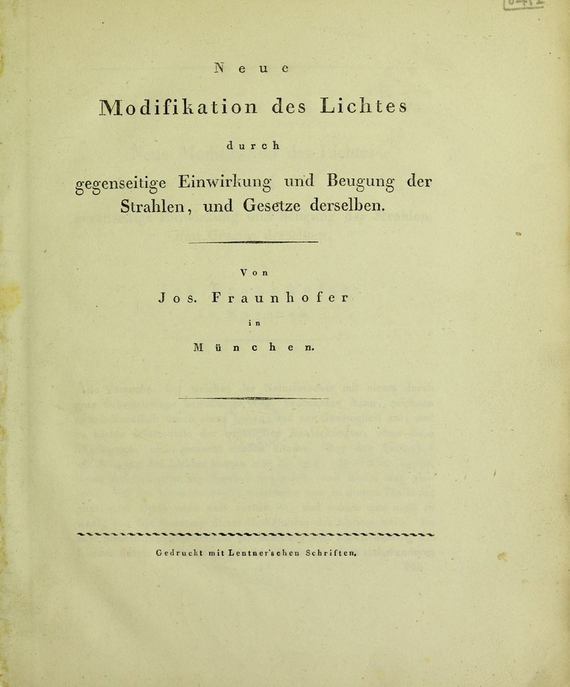 Modifikation des Lichtes durch gegenseitige Einwirkung und Beugung der Strahlen, und Gesetze derselben. Von Jos. Fraunhofer München. Gedruckt mit Lentner'sclicn Schriften,