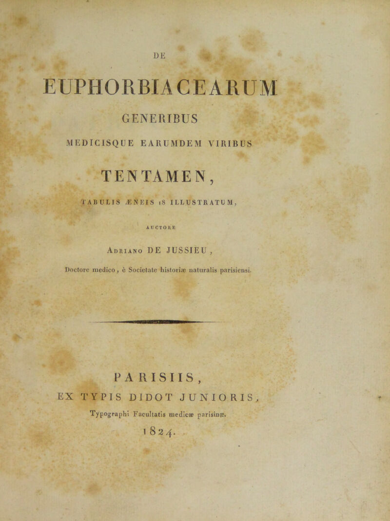 DE EUPHORBIA CEARUM GENERIBUS MEDICISQUE EARUMDEM VIRIBUS TENTAMEN, TABULIS /ENEIS 18 ILLUSTRATUM, AUCTORE Adriano DE JUSSIEU , Doctore medico, k Societate historiae naturalis parisiensi. PARISIIS, EX TYPIS DIDOT JUNIORIS Typographi Facultatis medica; parisinte. 1824.