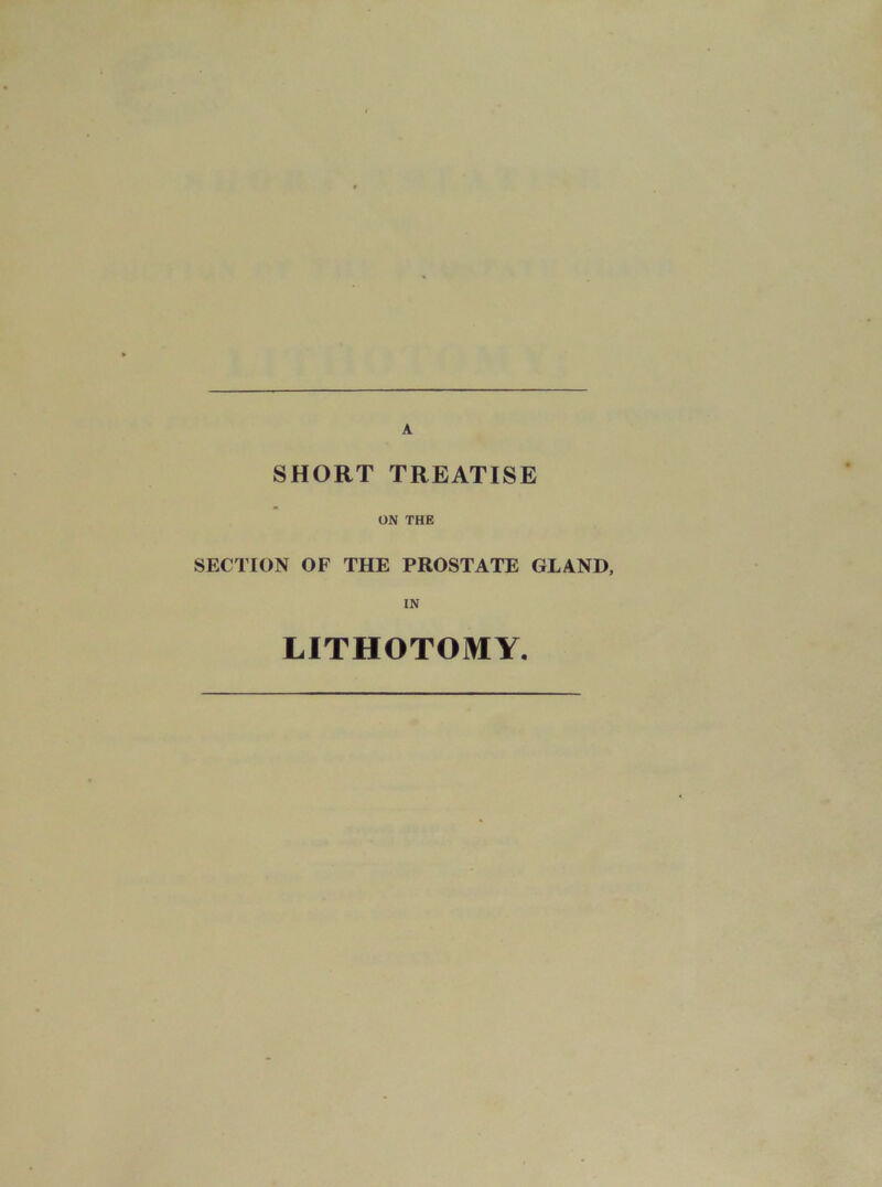 A SHORT TREATISE ON THE SECTION OF THE PROSTATE GLAND, IN LITHOTOMY