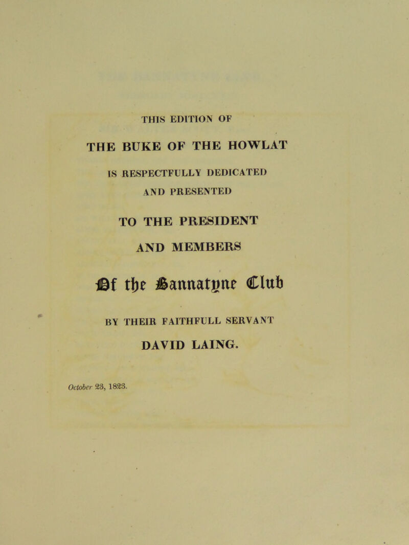 THIS EDITION OF THE BUKE OF THE HOWLAT IS RESPECTFULLY DEDICATED AND PRESENTED TO THE PRESIDENT AND MEMBERS I ©f tlje Jlannatane Club BY THEIR FAITHFULL SERVANT DAVID LAING. October 23, 1823.