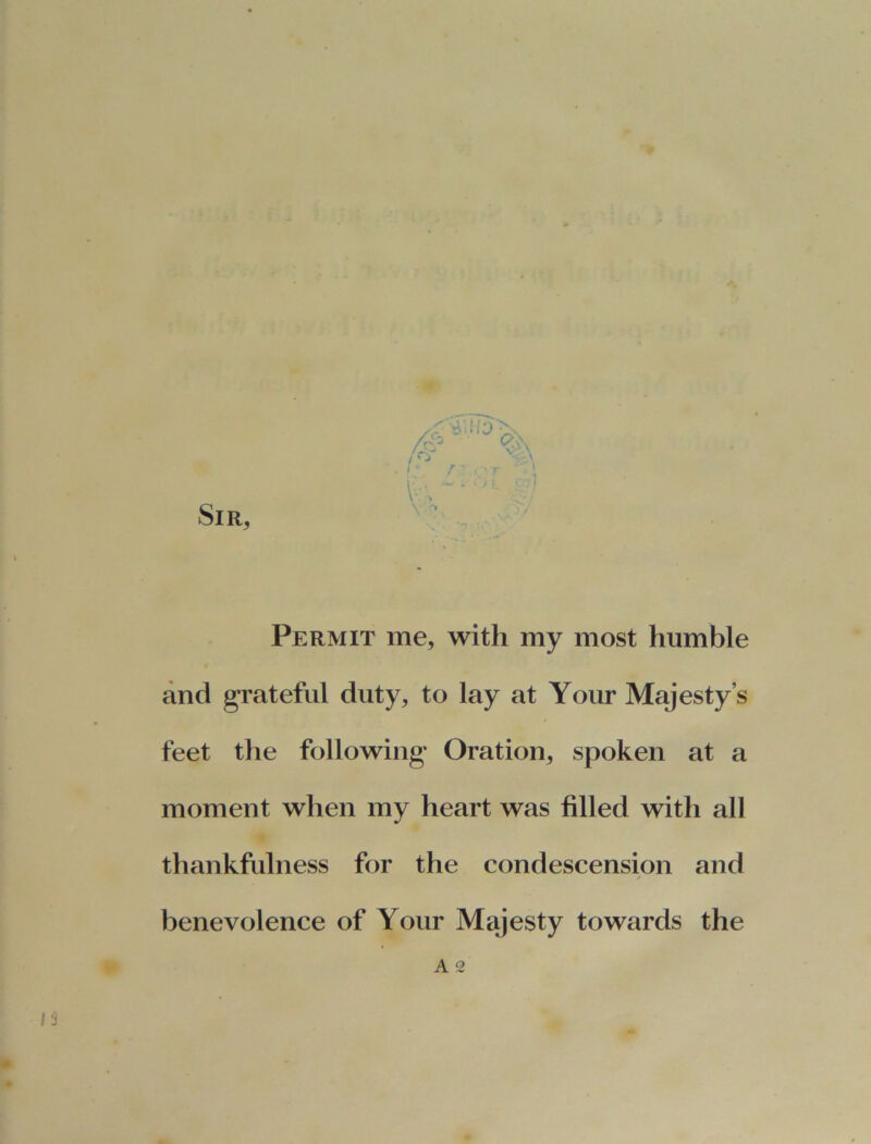 Permit me, with my most humble and grateful duty, to lay at Your Majesty’s feet the following Oration, spoken at a moment when my heart was filled with all thankfulness for the condescension and benevolence of Your Majesty towards the