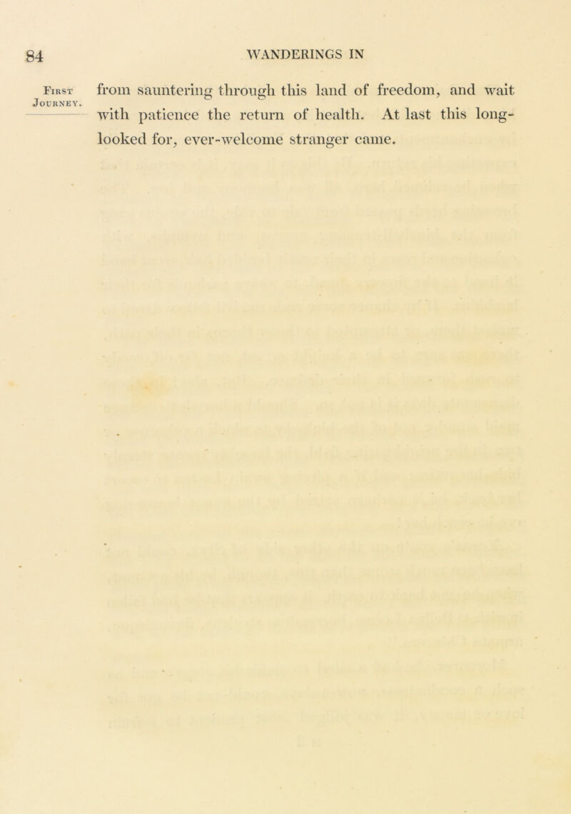First Journey. from sauntering through this land of freedom, and wait wdth patience the return of health. At last this long- looked for, ever-welcome stranger came.