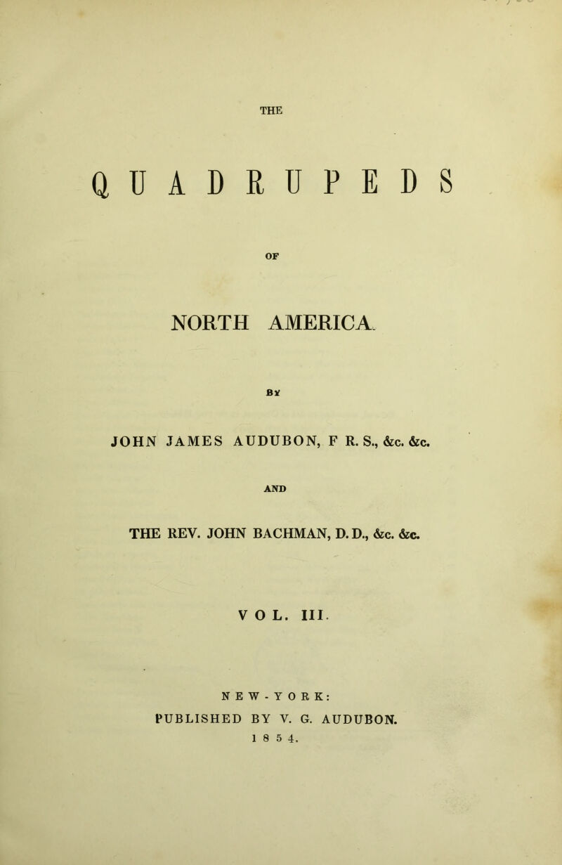 THE UADRUPED OF NORTH AMERICA fiV JOHN JAMES AUDUBON, F R. S., &c. &c. AND THE REV. JOHN BACHMAN, D.D., &c. &c. VOL. III. N E W - Y 0 R K: PUBLISHED BY V. G. AUDUBON.