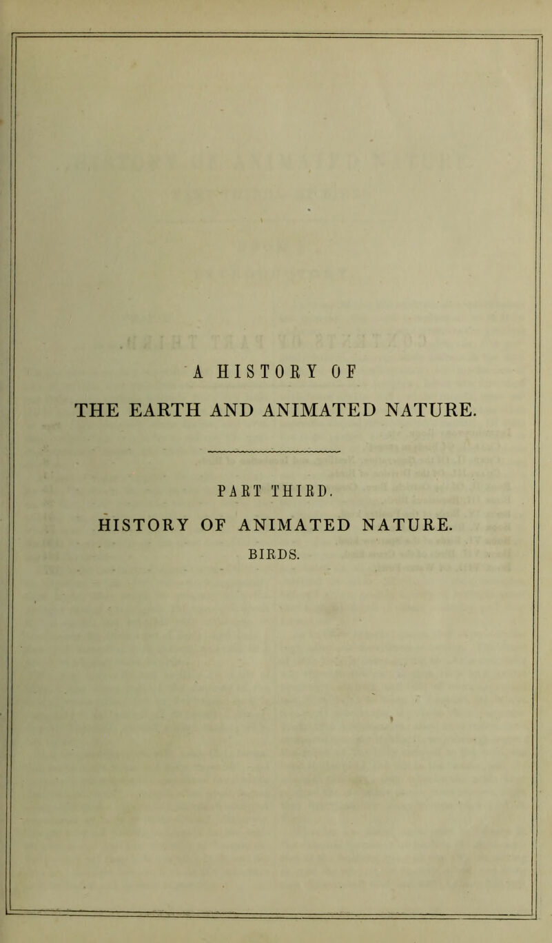 A HISTORY OF THE EARTH AND ANIMATED NATURE. PART THIRD. HISTORY OF ANIMATED NATURE. BIRDS.