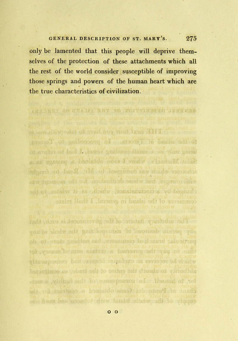 only be lamented that this people will deprive them- selves of the protection of these attachments which all the rest of the world consider susceptible of improving those springs and powers of the human heart which are the true characteristics of civilization. o o