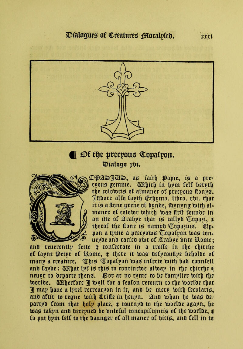 f[ M tlfte prec^ou^ Copaf^on* SDtalogo ]cOtf a0 faitf) ^^apie, i0 a pre* CJOU0 ffontnc* <L21l)ic|) m Ijjm Celf bec^tt) t|e colotongs of almaner of pcecjou0 action alCo Captb (iftb^mo* li'bro* x^i* that it 10 a ftone pene of fepnbe, ibjnjng: toirtj al= maner of colobor tobicb b)a0 firft founbt in an itte of Slrabpe t|at 10 callpb ^opaji, t tbttof tbe flone 10 nampb ^opa?iu0* (Hips pon a tjme a precpoto0 Copafjon Voa0 com ucpbc anb taticb otot of ^rabjc bnto IRomc; anb rcuercntlg fctte $ tonfcccate in a erode in tbe cljirctje of fapnt ^etpr of Idome, $ there it toa0 befjrouttpe bebolbe of man? a creature* Cbisi Copafpon toa0 infecte toitb bab tounfell anb fajbe: aiEbat Ipf i0 tbi0 to tontinetoe altoap in the ebirebe f neujr to beparte tben0* ilJor at no tgme to be famplier toitij the toorlbe* CLQlh^cfoi^e 11 b)?U for a feafon retourn to the toorlbe that gi map hbur a Iptel recreaepon in it, anb be merp toith feculari0, anb aftir to regne toith Crifte in hrupn* ^nb Vohan hr toa0 be? partpb from that hoi? plate, 1 tournpb to tlje toorlbe agapn, he toa0 tafepn anb becepueb be bnleful contupifcenti0 of the boorlbe, f fo puthptn felf to the baunger of all maner of bici0, anb fell in to