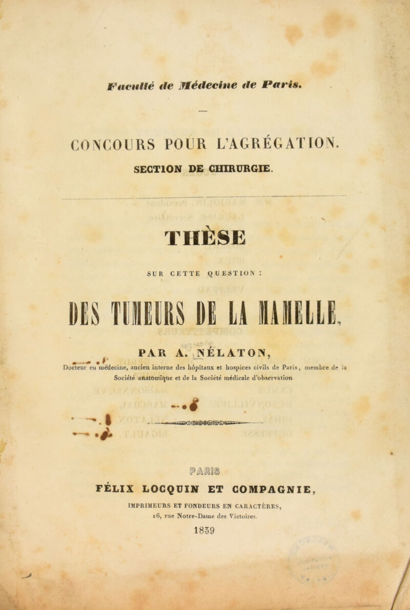Faculté de Médecine de Paris. CONCOURS POLIR L’AGRÉGATION, SECTION DE CHIRURGIE. ” f * . V, THÈSE $ SUR CETTE QUESTION: DIS T1IIUS DI ü1A9IILLË PAR A. ISELATOIN, ^ -«■. ^ ^ Docteur en iné'decine, ancien interne des hôpitaux et hospices civils de Paris, membre de la Société anatomique et de la Société médicale d’observation FELIX LOCQUIN ET COMPAGNIE, IMPRIMEURS ET FONDEURS EN CARACTÈRES, 16, rue Notre-Dame des Victoires. 1839