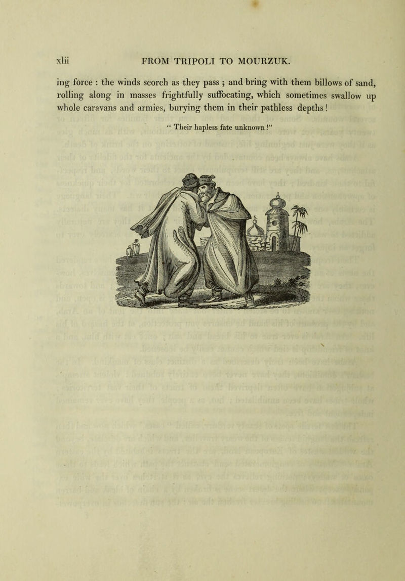ing force : the winds scorch as they pass ; and bring with them billows of sand, rolling along in masses frightfully suffocating, which sometimes swallow up whole caravans and armies, burying them in their pathless depths! “ Their hapless fate unknown!”