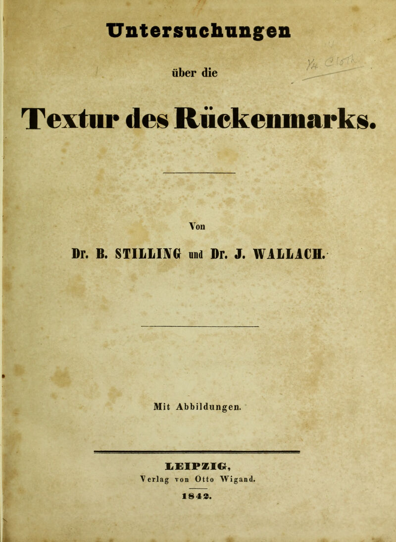 Untersuchungen über die Textur des Rückenmarks. Von Dr- B. STILLIM und Dr. J. WALLACH- Mit Abbildungen. LEIPZIG, Yerlag von Otto Wigand. 1842.
