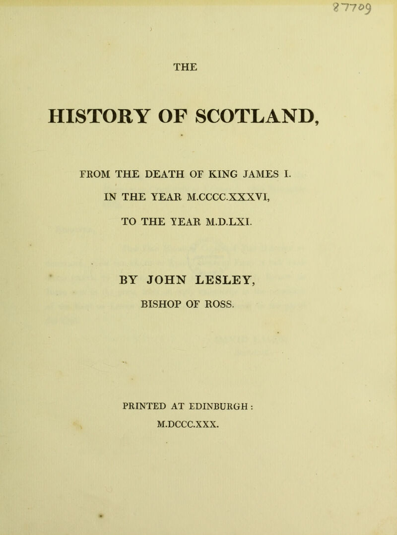 3 THE HISTORY OF SCOTLAND, FROM THE DEATH OF KING JAMES I. IN THE YEAR M.CCCC.XXXVI, TO THE YEAR M.D.LXI. BY JOHN LESLEY, BISHOP OF ROSS. PRINTED AT EDINBURGH : M.DCCC.XXX.