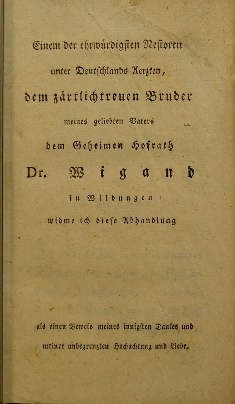 €inem t)cr 0tc(?öveit «nfci: 3I)eu(fcf;fanbö Tfci'jfetr, t>em sdvtlic^tteuen SSni&er meinet geliebten ^atei*^ ^ bem ©e^eimett ^ofra(§ Dr» 2B i g 0 n & t n OB i l b u tt 3 € n I ivibme icb tiefe ^b^anblung al^ einen iBeiücig meinet innigfteii ®iuife^ unb, meiner unbearenaten Äoebaebtuna unb Siebe,