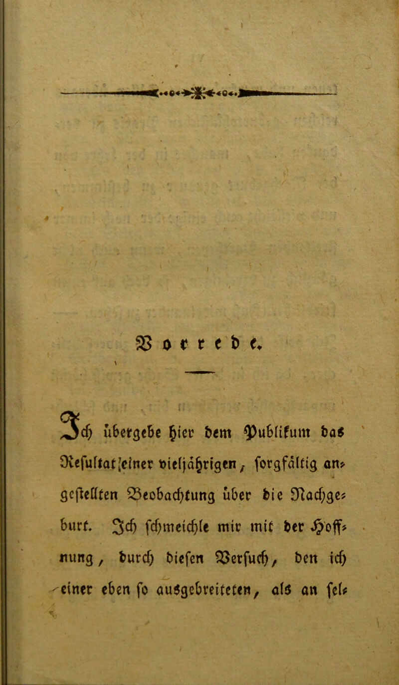 55 0 r t « ti e. 3* uBctgeBc bem ^^uSlifum ba^ 9vcfuf(at[dncr töieljd^rigen; forgfdltig an> gcflcöten S3eobad)fung über bie 3Racf;ge? burf. 3cb fcf)meic^>le mir mit ber «ung, burd) biefcn Q5erfuc^, ben ic5 JL, einer eben fo au5gebreiteten, olu an feU