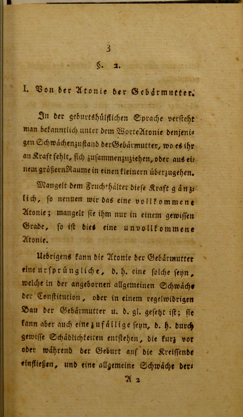 §. a» I» ^ott 6er 3(tünie 6er ®c6drttuifter* &er se6uvt^5ulflic^en 0pvöcf)e üetjTc^t' Rtan bcff^nntüc») unter 6etn SSorte3ftonie benjeniä 9en@d)tt)nc^enjuf{an6 6er®e6avmutter/ lt)o fluÄraftfe^ft^ jic^ ötif^umtnenju^te^eti^ober auiet/ nem gro^ecnStaume in einen f leinern über^uge^en, 5)?angelt 6em fruc^'^^aitev btefe toft g dna^ fo nennen wir 6a^ eine nod^ommene 3(tonie; mangelt fte i^m nur in einem gemiffen @ra6e, fo ijl 6iel eine unnoUfommene 2ftonie. « Uebrigen^ fann bie 3ftottie ber ©ebdrmutter eine nrf^>runglic^e^ b. eine folc^e fei;n^ welcf)e in ber angebornen aUgcmeinen 0c^md(^f ber ^enjtifution ^ ober in einem regelmibrtgett S5au ber ©ebdrmutter u. b. gU gefegt ifl; fTe fann aber auc^ eine j u f d 11 i g e fei;n^ b. burc^ gemiffe ©cbdbtic^feiten entj^e^en, bie furj »or ober md^renb ber ©eburt auf‘bie toiffenbe ♦Infliegen# «nb eine allgemeine 0c^wdc^e ber< Vi z