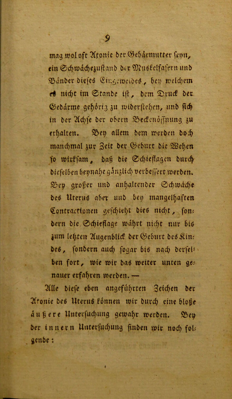 mag mol oft TCfonic bet (Scbatmutter ein 0c^n)dc^cjurtanb bcr 'DDtUiJfclfalei-n unb 5>dnber biefc^ S'Ir.gcmcibcö, bei; mdd;em e< nid;t im 0tnnbe ift ^ bem' 5)rucf bet ßJcbdrme gehörig ju tuibciftcl)cn, unb fic^ in ber 5(d;fe bev obetn .^ecfcnoifiumg ju erhalten. S5ct; nilcm bem mevben bp:^ manchmal jut Qi5cburt bie SBc^en fo miibfam^ bnji bie 0cbicfiAgen burc^ biefciben bei;nai;e gdnslid; nei’beiTett merben. S>ei; grofet unb an^altcnber 0d;n;dcbe be^ Uterus aber unb bei; mangelhaften €ontractionen ge)'cbtel)t öi?^ nid;t, fon? beim bie 0chiefla9e mdhvt nid;t nur biP jum lebten Tbugenblicf ber@eburt bc^dlin; beg, fonbern aud; fogav biö nad; berfeU' ben fort^ wie mir ba^ meiter unten ge; nauer erfahren merben. — 3(Ue biefe eben angeführten Stichen ber 3ftonie beP Uteruö fdnnen mir burd; eine blope dunere llnterfuchung gemahr merben. 95ei; ber innern Unterfud;ung flnben mir noch f>^i' genbe: