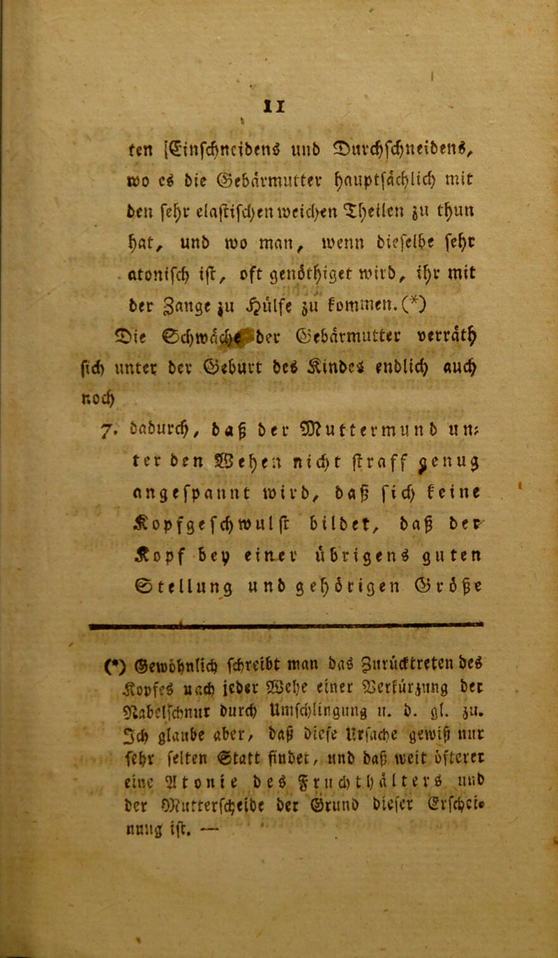 II t fcn [Sinfcfincibenö unb ^«vc^fc^neiben^^ wo bie ©ebflvmiittev ^auptf4cf)lic^ mit bcn fc^r claftifd)enmcid><n ^f^eilcn ju t^utt unb wo mnn, wenn bicfcibe fe^t ötonifc^ tjl, oft genöf^iget wirb ^ t^v mit bet J^ulfc ju fommen.O ^ic 0d)W(^^e^bec (53ebarmutter verrat^ fid) untet bev ©ebuvt bc^ Ätnbc4 enbUc^ «uc^ r.oc^ 7, bnburc^, ba^ bet £D?uttermnnb un? ter ben SßJe^en nic^t firaff ^enug ongefpannt witb, b«f ficf) feine .^opfgefc^wulft bilbet, ba^ ber dtopf bcy eittcv übrigen^ guten 0tellung «nb gehörigen ©töfe (•) ©ewobnticb fcbreibt man baö ^utiidtrcten bcg jtopfeö uatb icöev SSclje einer ^jerfürjiing bet «ytabclfcbmir burtp Unifci}(itignng 11. b. gl. ju. Scb glaube aber, ba^ bicfe Urfade gewip nur febt feiten @tatt ftnbec, nnb baf) weit öfterer eine 3Itonie beö 5ni d) 11) ä11e vö unb ber 0)f«rterfcbeibe ber ®runö biefer iSvfcbci® nnng ift. — '