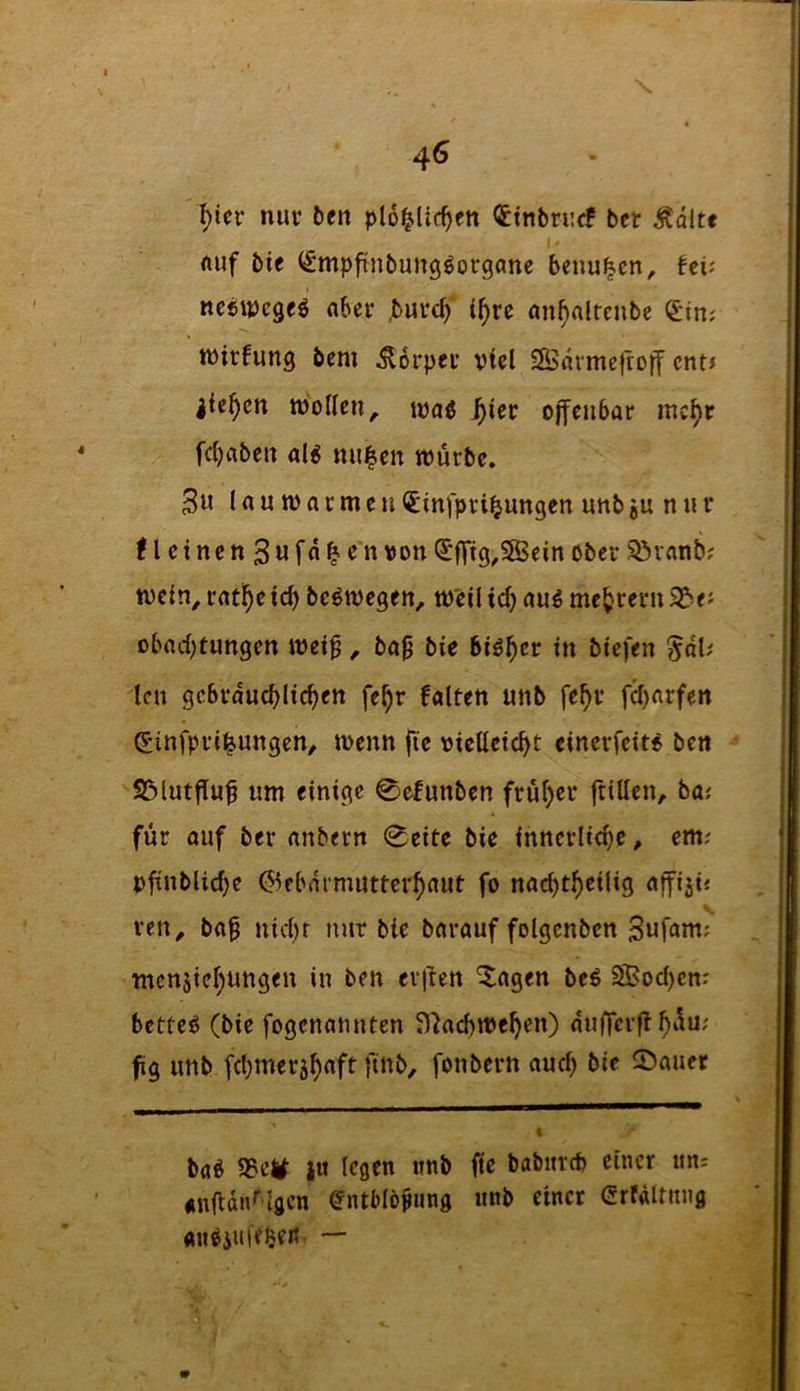 nuv fccn plo^lir^en <£tnbri:cf ber Ädlt« ftuf bie ^mpftnbungöorganc benu^cn, fei; ncfiipcge^ nber ,buvc^‘ i^rc an^alrenbe <£m; tüirfung bem Körper viel 2Ödrme|roff entJ liefen tboKcn, tpaö J^ier offenbar mc^r fc(}aben al6 mi|cn tourbe, 3u lautüacmcuinfpvi^ungen nnbju nnr ! l ct nen 3u fd I c n von ^flftg^SfBein ober Söinnb; n)c{n^ catl^etd) be^wegen, tp'eil idj au^ mc^rern obad)tungen inei^ ^ ba^ bie biö^er in biefen ^dt' len gcbvducbltc^en fe^r falten unb fe^r fd)arfen Sinfprifeungen^ inenn fie vielleicht einerfeitö ben SSlutfluf um einige 0efunben früher fttlleiv für auf ber anbern 0eite bie innerliche, cm; pftnbUdje ©fbdrmuttcrhnut fo nachtheilig affijt« ven, ba^ nid)t mir bie barauf folgenbcn mcnjtehungen in ben ev|len ^agen beö S3?od)cnr betteö (bie fogcnamiten Sl'JachtPchen) duffcrfi h^u; f g unb fchmer5haft finb, fonbern auch bie Stauer baO S3c^ jit (egen unb fie babitrcb einer uni anfldu''lgcn (JntMö^ung unb einer erfältnug au^iiiKJifß —