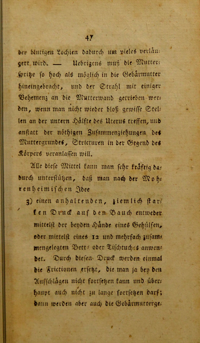 ilücl;ien babiird) um vielem veulau; jert U)irb* — Ucbvigeuiö mup bic jSiuttevj ,Vpvi§c fo nB moglid) in bie ©ebannutter ^incingebrnc^t^ unb bet <Sftn^l mit einiget ^c^emenj' an bie tOiUttevmanb gettieben met; ben, wenn man nic^t miebet blo^ gcmijte 0ceU len an bet untern ijolfte beö Uterufi ttelfcn, mib anftatt bet not^igen Sufammenjic^ungen bti 2^nttergrunbe#^ ^trictuten in bet ©egenb be< Äörpcrö vetanlafTcn mitt. Mt biefe i>3iittcl bann man fe^t br5ftig ba? burd) untetfcüJjcn^ ba^ man na«^ bet tenl;cimifd)cn 3bec 3) einen an^altenbcn, liemlic^ jbat/ fen IDrucf auf ben 35aud) entmebet mittel|b bet beyben jjdnbe eines ©e^ulfcn^ tbet mittclft eines 12 unb mehrfach iufam^ wengelcgten S5ctt? pbet '5:ifd)tuc^tj amuenf bet. 0utd) biefeU' S^tuef metben einmal bie ^tictionen ,etfci^t, bie man jo bei; ben ^iuffd^ldgeu nid)t fortfefeen fann unb libcn j ^aupt aud) nicht 311 lange fortfc|en barf; bann metbeu aber aud) bie ©ebätmuttetge;