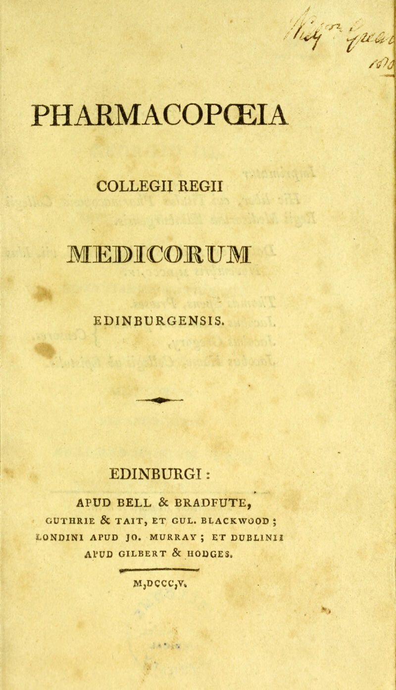 PHARMACOPOEIA COLLEGII REGII MEBICOKUM EDINBURGENSIS. EDINBURGI: APUD BELL & BRADFUTE, GUTHRIE & TAIT, ET GUL. BLACKWOOD ; LONDINl APUD JO. MURRAY ; ET DUBLINU APUD GILBERT & UODGES.