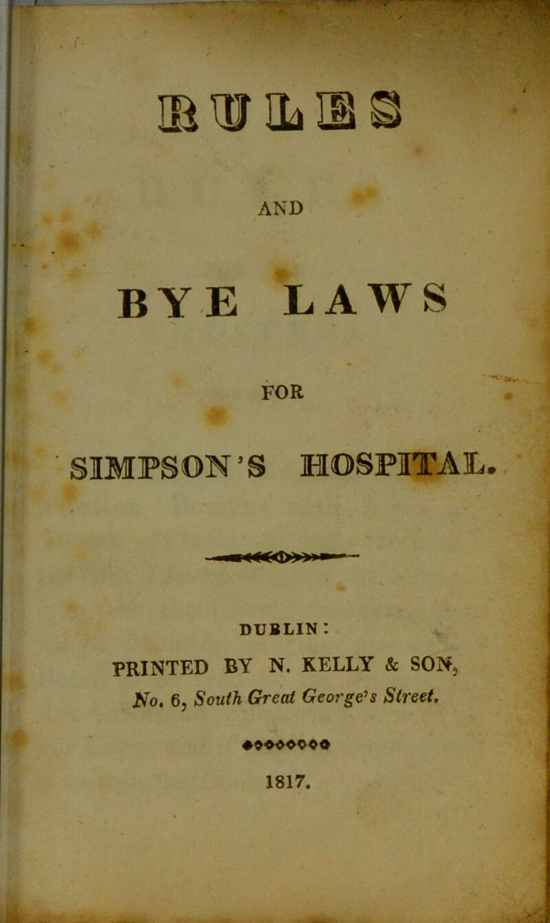AND bye laws FOR SIMPSON’S HOSPITAL. DUBLIN I PRINTED BY N. KELLY & SON, No, 6, South Great George’s Street. 1817.