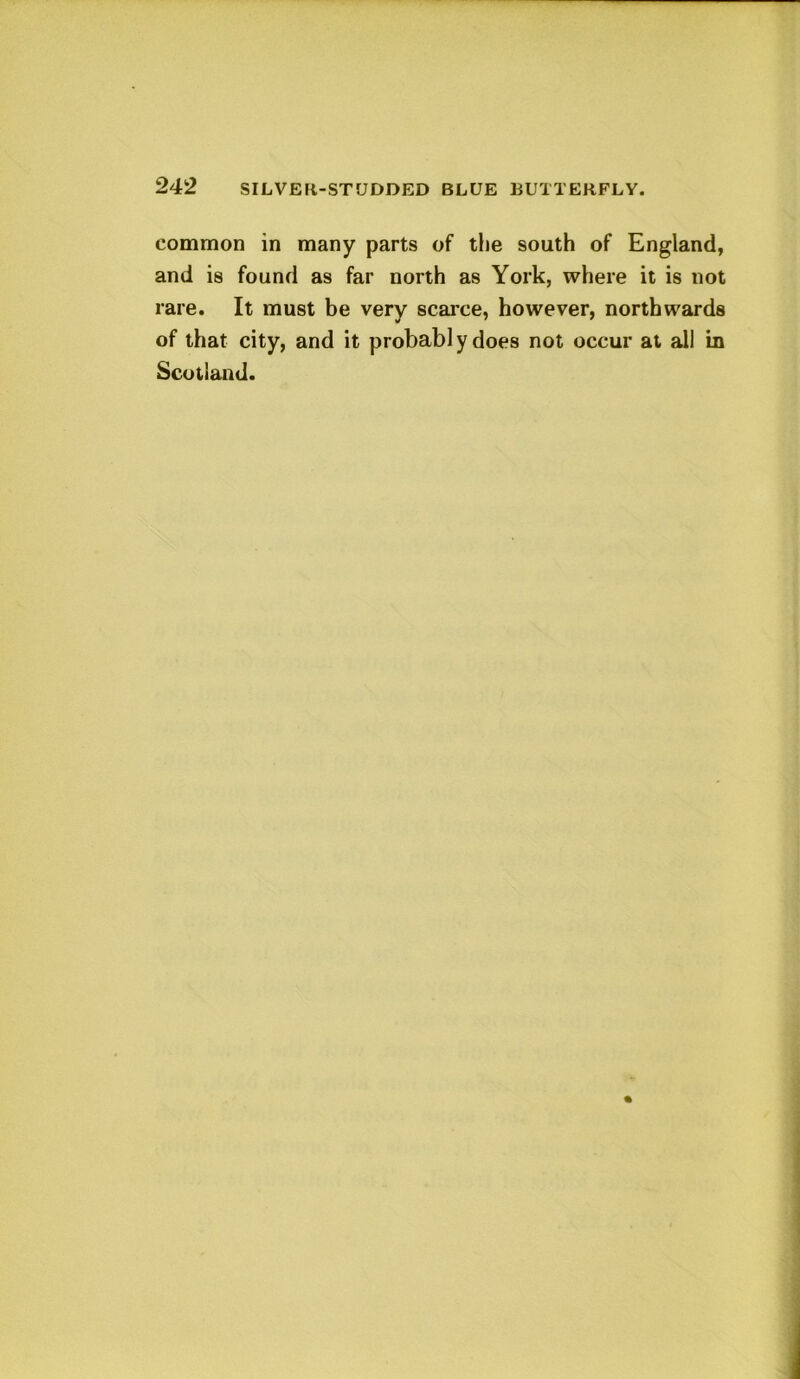 common in many parts of the south of England, and is found as far north as York, where it is not rare. It must be very scarce, however, northwards of that city, and it probabl y does not occur at all in Scotland.