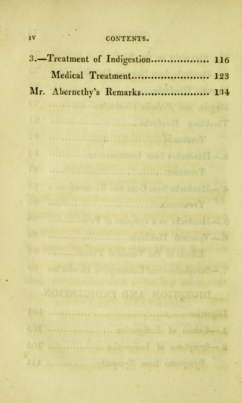 3.—Treatment of Indigestion 116 Medical Treatment 123 Mr. Abernethy’s Remarks. 134