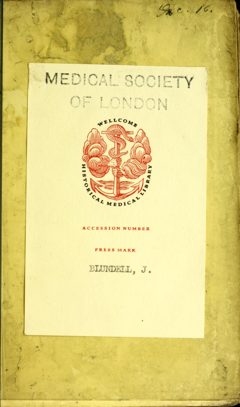 .W 1 Y- ‘ MEDICAL SOCIETY O ! f\ N »r?ric* ACCESSION NUMBER PRESS MARK BLUNDELL, J. -) ' •* ' ) . > *4 \A£l